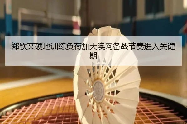郑钦文硬地训练负荷加大澳网备战节奏进入关键期 - OD